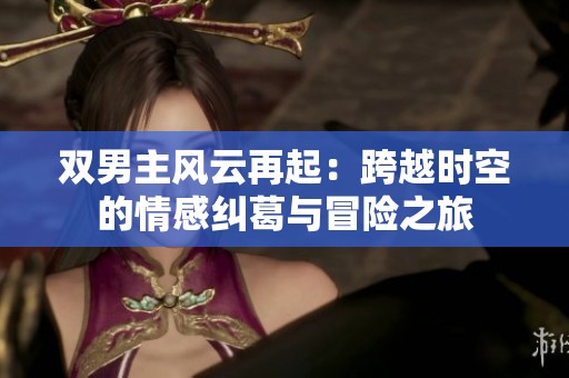 双男主风云再起：跨越时空的情感纠葛与冒险之旅