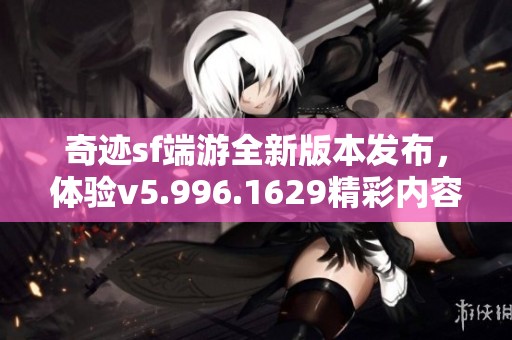 奇迹sf端游全新版本发布，体验v5.996.1629精彩内容
