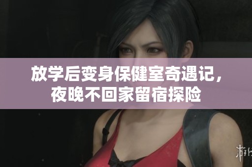 放学后变身保健室奇遇记，夜晚不回家留宿探险