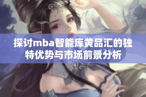 探讨mba智能库黄品汇的独特优势与市场前景分析