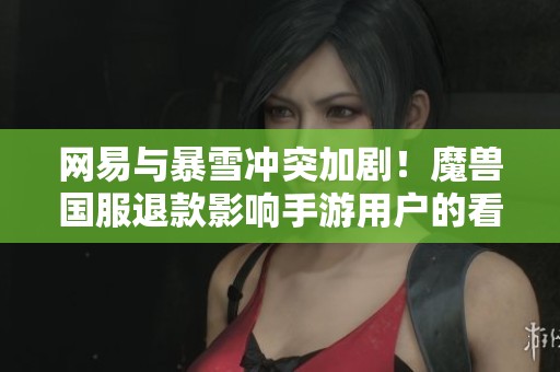 网易与暴雪冲突加剧！魔兽国服退款影响手游用户的看法