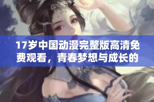 17岁中国动漫完整版高清免费观看，青春梦想与成长的故事