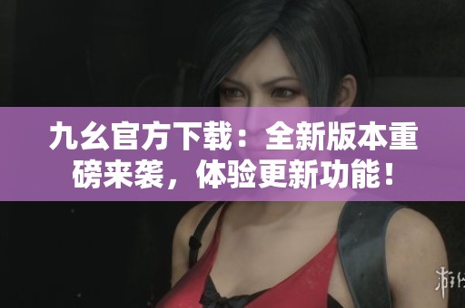 九幺官方下载：全新版本重磅来袭，体验更新功能！
