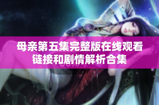 母亲第五集完整版在线观看链接和剧情解析合集