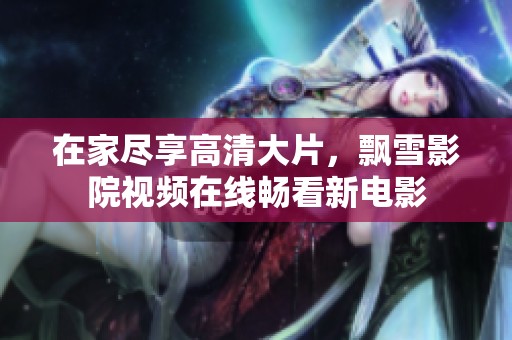 在家尽享高清大片，飘雪影院视频在线畅看新电影