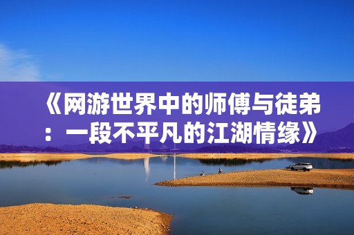 《网游世界中的师傅与徒弟：一段不平凡的江湖情缘》