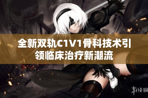 全新双轨C1V1骨科技术引领临床治疗新潮流