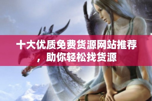 十大优质免费货源网站推荐，助你轻松找货源