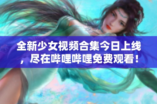 全新少女视频合集今日上线，尽在哔哩哔哩免费观看！