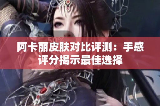 阿卡丽皮肤对比评测：手感评分揭示最佳选择