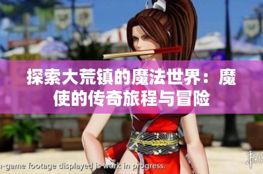 探索大荒镇的魔法世界：魔使的传奇旅程与冒险