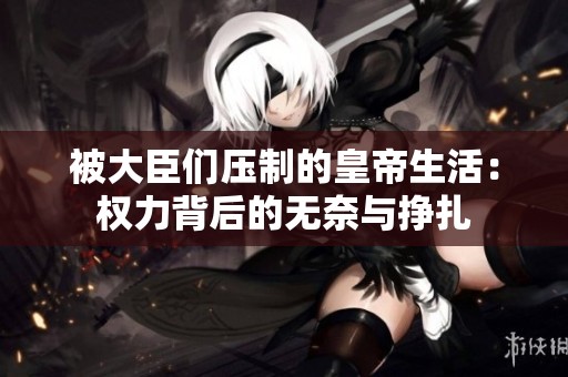 被大臣们压制的皇帝生活：权力背后的无奈与挣扎