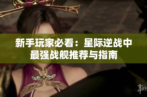 新手玩家必看：星际逆战中最强战舰推荐与指南