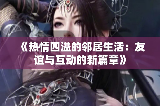 《热情四溢的邻居生活：友谊与互动的新篇章》