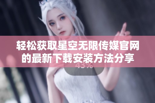 轻松获取星空无限传媒官网的最新下载安装方法分享