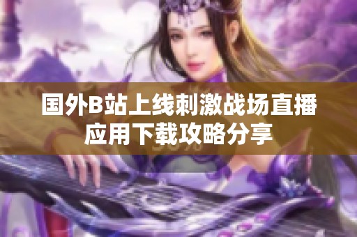 国外B站上线刺激战场直播应用下载攻略分享