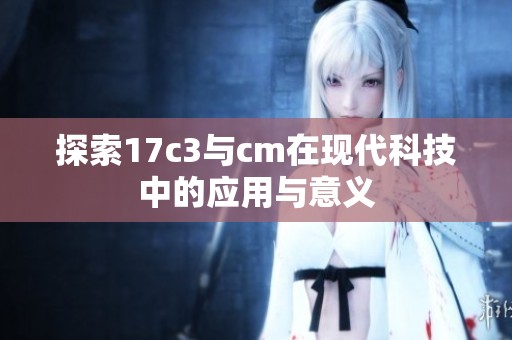 探索17c3与cm在现代科技中的应用与意义