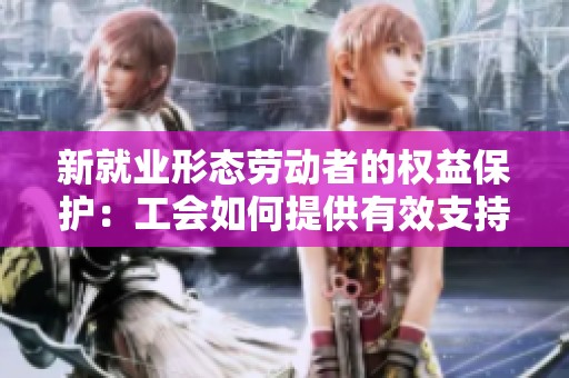 新就业形态劳动者的权益保护：工会如何提供有效支持与保障