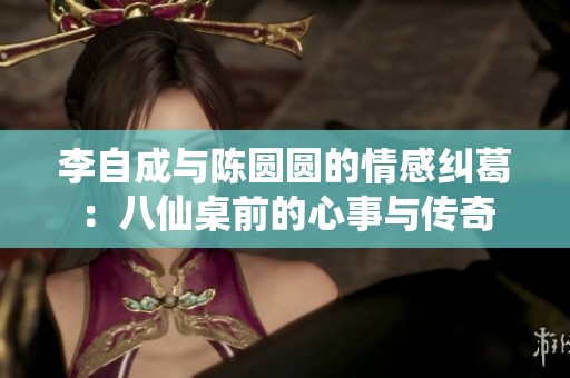 李自成与陈圆圆的情感纠葛：八仙桌前的心事与传奇