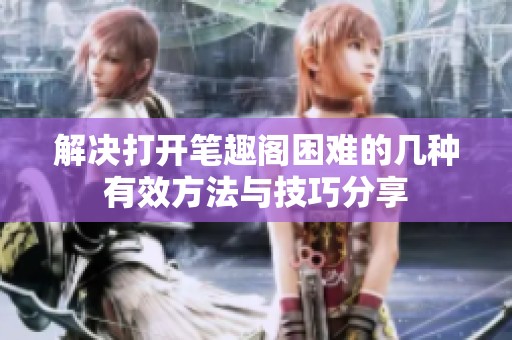 解决打开笔趣阁困难的几种有效方法与技巧分享