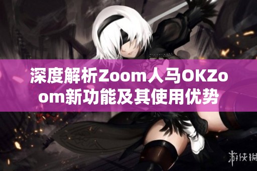 深度解析Zoom人马OKZoom新功能及其使用优势