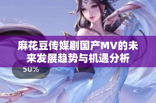 麻花豆传媒剧国产MV的未来发展趋势与机遇分析