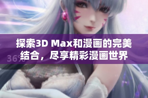 探索3D Max和漫画的完美结合，尽享精彩漫画世界
