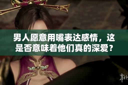 男人愿意用嘴表达感情，这是否意味着他们真的深爱？