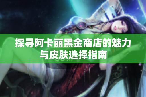 探寻阿卡丽黑金商店的魅力与皮肤选择指南