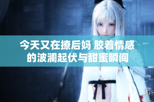 今天又在撩后妈 胶着情感的波澜起伏与甜蜜瞬间