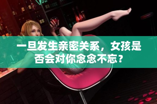 一旦发生亲密关系，女孩是否会对你念念不忘？