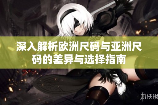 深入解析欧洲尺码与亚洲尺码的差异与选择指南
