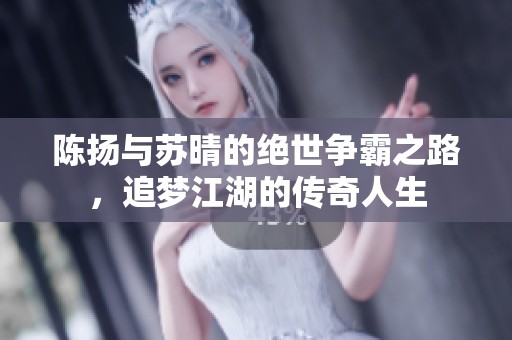 陈扬与苏晴的绝世争霸之路，追梦江湖的传奇人生