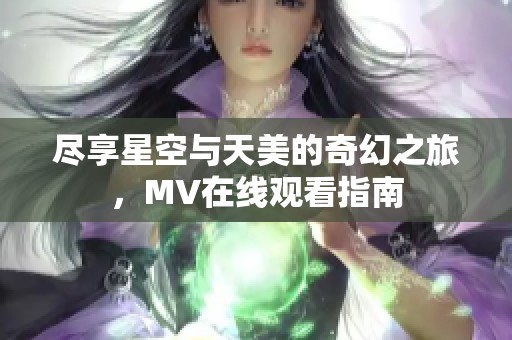 尽享星空与天美的奇幻之旅，MV在线观看指南