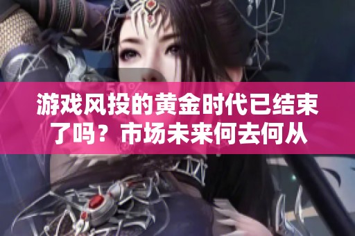 游戏风投的黄金时代已结束了吗？市场未来何去何从