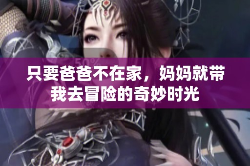只要爸爸不在家，妈妈就带我去冒险的奇妙时光