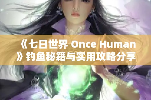 《七日世界 Once Human》钓鱼秘籍与实用攻略分享