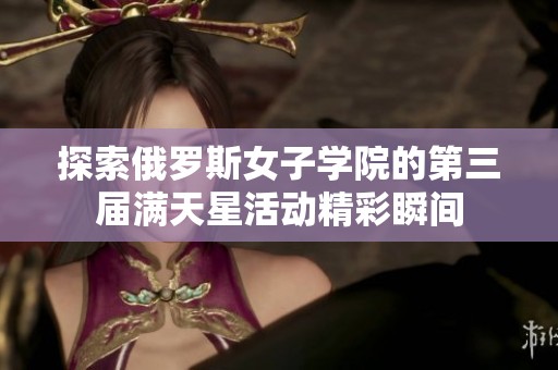探索俄罗斯女子学院的第三届满天星活动精彩瞬间