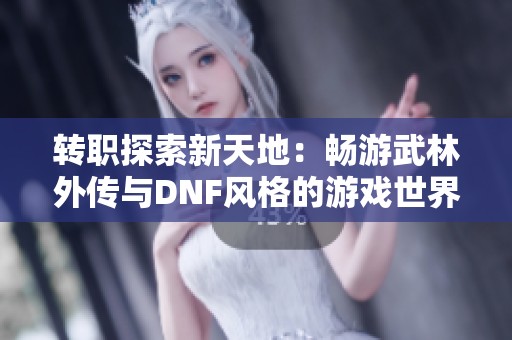 转职探索新天地：畅游武林外传与DNF风格的游戏世界