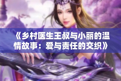 《乡村医生王叔与小丽的温情故事：爱与责任的交织》
