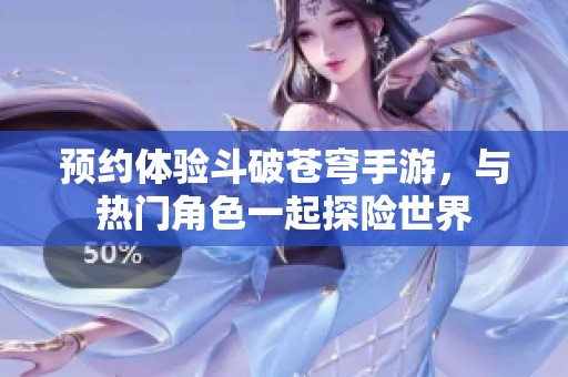 预约体验斗破苍穹手游，与热门角色一起探险世界
