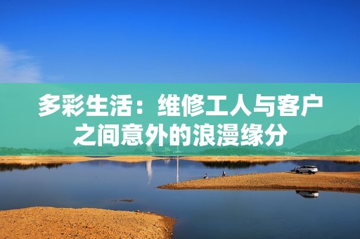 多彩生活：维修工人与客户之间意外的浪漫缘分