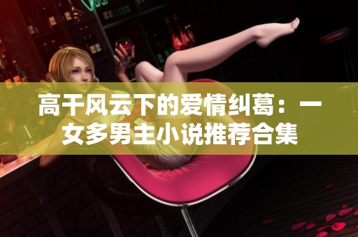 高干风云下的爱情纠葛：一女多男主小说推荐合集