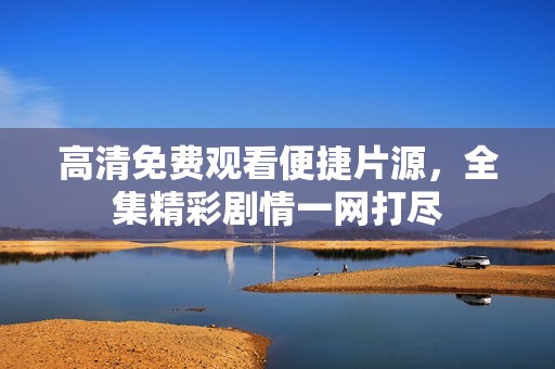 高清免费观看便捷片源，全集精彩剧情一网打尽