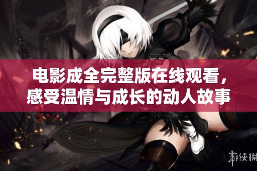 电影成全完整版在线观看，感受温情与成长的动人故事