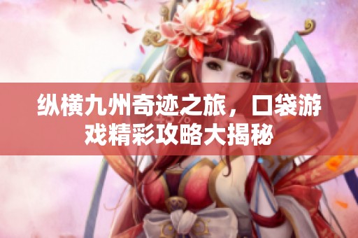 纵横九州奇迹之旅，口袋游戏精彩攻略大揭秘