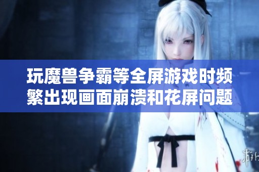 玩魔兽争霸等全屏游戏时频繁出现画面崩溃和花屏问题求解决办法