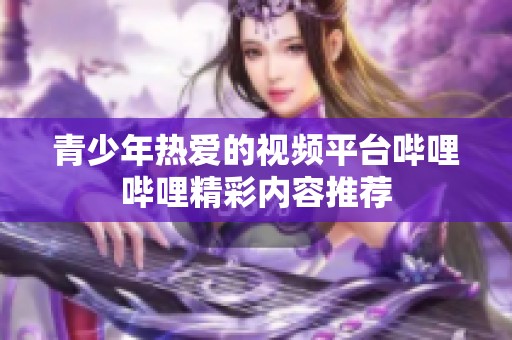 青少年热爱的视频平台哔哩哔哩精彩内容推荐
