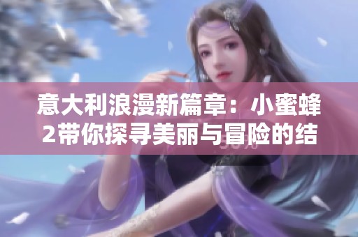意大利浪漫新篇章：小蜜蜂2带你探寻美丽与冒险的结合