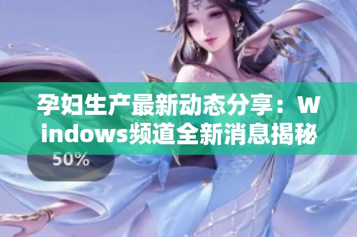 孕妇生产最新动态分享：Windows频道全新消息揭秘